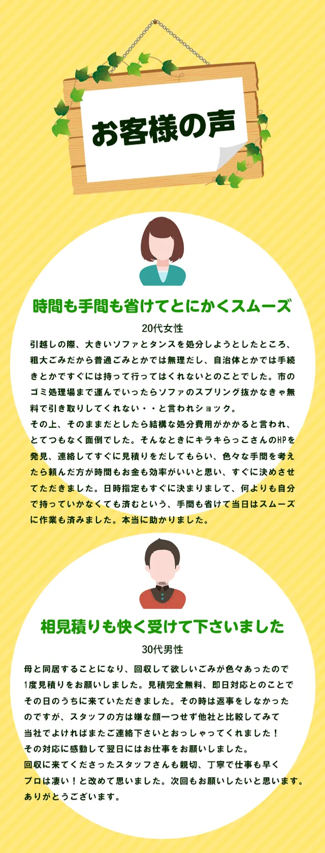 お客様の声。時間も手間も省けてとにかくスムーズ。相見積もりも快く受けてくださいました。買取のおかげで処分費用が安くなりました。ゴミの回収で気持ちまで軽くなりました。大量の家具も一気に回収できて良かった