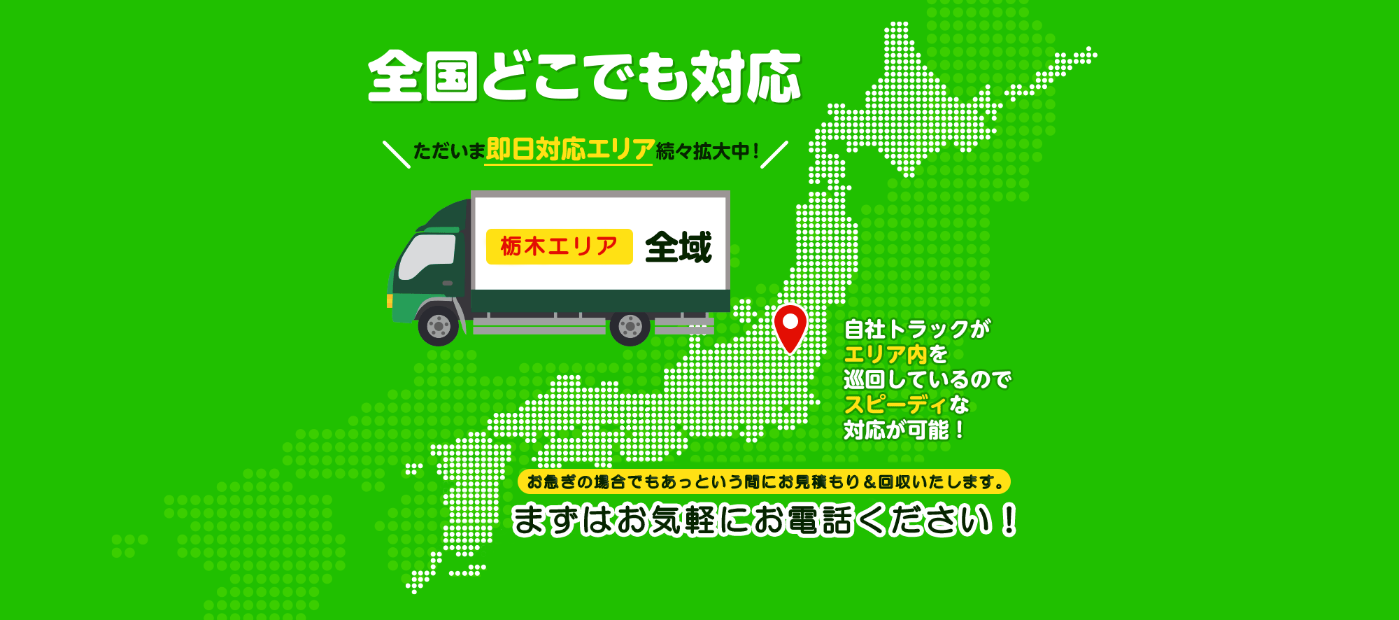 全国どこでも対応ただいま即日エリア続々拡大中！群馬エリア全域自社トラックがエリア内を巡回しているのでスピーディーな対応が可能！お急ぎの場合でもあっというまにお見積り＆回収いたします。まずはお気軽にお電話ください！